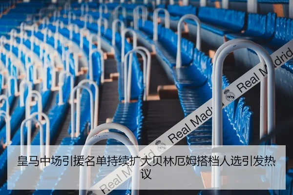 皇马中场引援名单持续扩大贝林厄姆搭档人选引发热议