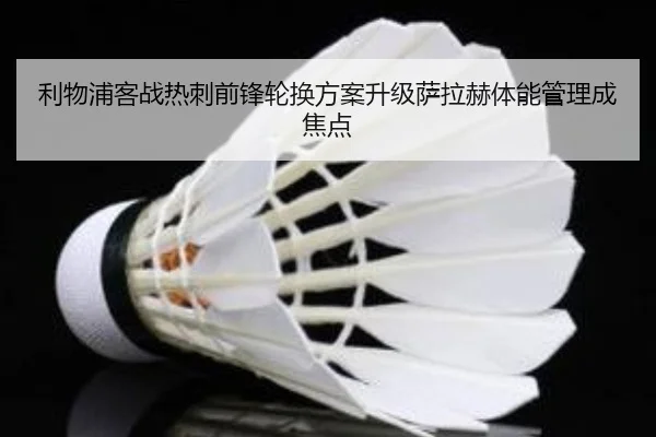 利物浦客战热刺前锋轮换方案升级萨拉赫体能管理成焦点